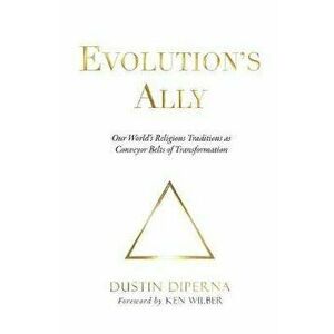 Evolution's Ally: Our World's Religious Traditions as Conveyor Belts of Transformation, Paperback - DiPerna Dustin imagine
