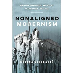 Nonaligned Modernism: Socialist Postcolonial Aesthetics in Yugoslavia, 1945-1985, Paperback - Bojana Videkanic imagine
