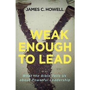 Weak Enough to Lead: What the Bible Tells Us about Powerful Leadership, Paperback - James C. Howell imagine