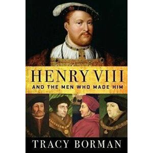 Henry VIII: And the Men Who Made Him, Paperback - Tracy Borman imagine