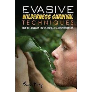 Evasive Wilderness Survival Techniques: How to Survive in the Wild While Evading Your Captors, Paperback - Sam Fury imagine