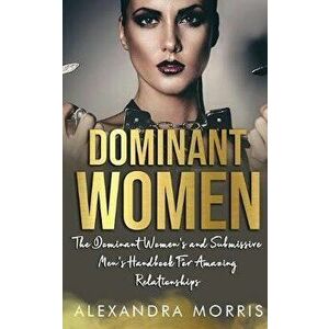 Dominant Women: The Dominant Women's and Submissive Men's Handbook For Amazing Relationships, Paperback - Alexandra Morris imagine