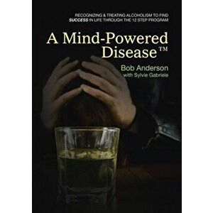 A Mind-Powered Disease(TM): Recognizing & treating alcoholism to find success in life through the 12 Step Program, Paperback - Bob Anderson imagine