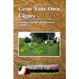 Grow Your Own Cigars: growing, curing and finishing tobacco at home, Paperback - Robert C. a. Goff imagine