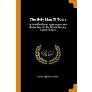 The Holy Man of Tours: Or, the Life of Lon Papin-Dupont, Who Died at Tours in the Odor of Sanctity, March 18, 1876, Paperback - Pierre Desire Janvier imagine