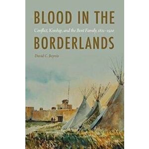 Blood in the Borderlands: Conflict, Kinship, and the Bent Family, 1821-1920, Hardcover - David C. Beyreis imagine