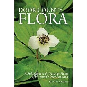 Door County Flora: A Field Guide to the Vascular Plants of Wisconsin's Door Peninsula, Paperback - Steve W. Chadde imagine