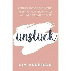 Unstuck: Letting Go of the Myths Keeping You from Who You Are Created to Be, Paperback - Kim Anderson imagine