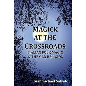 Magick at the Crossroads: Italian Folk Magic & the Old Religion, Paperback - Gianmichael Salvato imagine