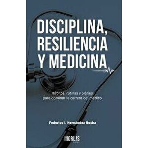 Disciplina, Resiliencia Y Medicina: Hbitos, rutinas y planes para dominar la carrera del mdico, Paperback - Federico Hernandez Rocha imagine