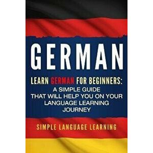 German: Learn German for Beginners: A Simple Guide that Will Help You on Your Language Learning Journey, Paperback - Simple Language Learning imagine