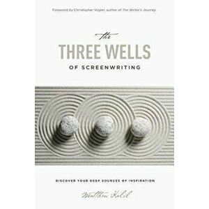 The Three Wells of Screenwriting: Discover Your Deep Sources of Inspiration, Paperback - Matthew Kalil imagine
