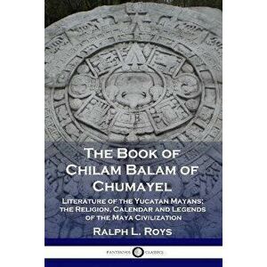 The Book of Chilam Balam of Chumayel: Literature of the Yucatan Mayans; the Religion, Calendar and Legends of the Maya Civilization, Paperback - Ralph imagine