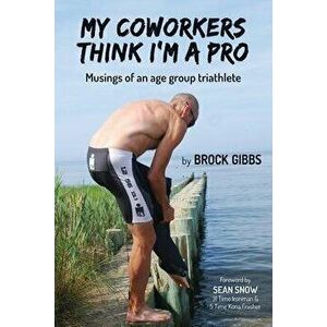 My Coworkers Think I'm A Pro: Musings Of An Age Group Triathlete, Paperback - Brock Gibbs imagine