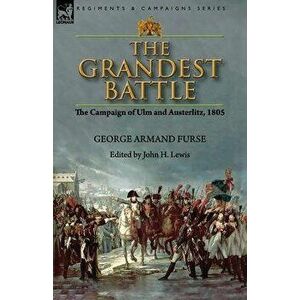 The Grandest Battle: the Campaign of Ulm and Austerlitz, 1805, Paperback - George Armand Furse imagine