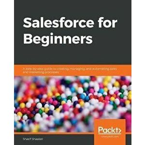 Salesforce for Beginners: A step-by-step guide to creating, managing, and automating sales and marketing processes, Paperback - Sharif Shaalan imagine