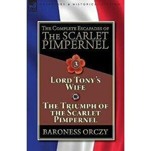 The Complete Escapades of The Scarlet Pimpernel-Volume 3: Lord Tony's Wife & The Triumph of the Scarlet Pimpernel, Paperback - Baroness Orczy imagine