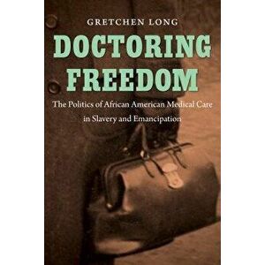 Doctoring Freedom: The Politics of African American Medical Care in Slavery and Emancipation, Paperback - Gretchen Long imagine