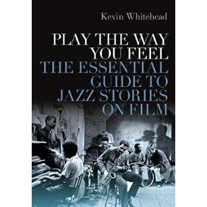 Play the Way You Feel: The Essential Guide to Jazz Stories on Film, Hardcover - Kevin Whitehead imagine