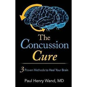 The Concussion Cure: 3 Proven Methods to Heal Your Brain, Paperback - MD Paul Henry Wand imagine