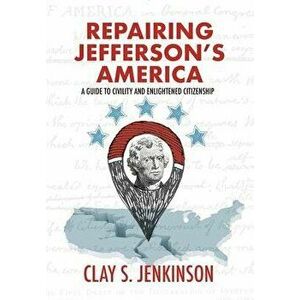 Repairing Jefferson's America: A Guide to Civility and Enlightened Citizenship, Hardcover - Clay S. Jenkinson imagine