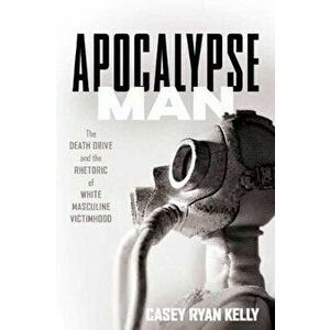 Apocalypse Man: The Death Drive and the Rhetoric of White Masculine Victimhood, Paperback - Casey Ryan Kelly imagine