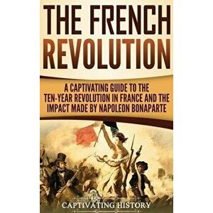 The French Revolution: A Captivating Guide to the Ten-Year Revolution in France and the Impact Made by Napoleon Bonaparte, Hardcover - Captivating His imagine
