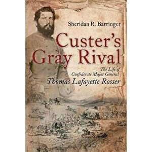 Custer's Gray Rival: The Life of Confederate Major General Thomas Lafayette Rosser, Paperback - Sheridan R. Barringer imagine
