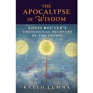 The Apocalypse of Wisdom: Louis Bouyer's Theological Recovery of the Cosmos, Paperback - Keith Lemna imagine