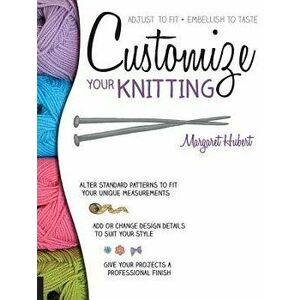 Customize Your Knitting: Adjust to Fit; Embellish to Taste, Paperback - Margaret Hubert imagine