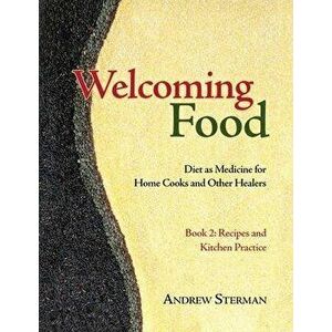Welcoming Food, Book 2: Recipes and Kitchen Practice: Diet as Medicine for Home Cooks and Other Healers, Paperback - Andrew Sterman imagine