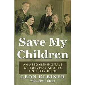 Save my Children: An Astonishing Tale of Survival and its Unlikely Hero, Paperback - Leon Kleiner imagine