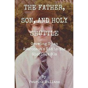 The Father, Son, and Holy Shuttle: Growing Up an Astronaut's Kid in the Glorious 80s, Paperback - Patrick Mullane imagine