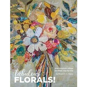 Fabulous Florals!: Impressionistic Collage Paintings Step-by-Step, Paperback - Elizabeth St Hilaire imagine