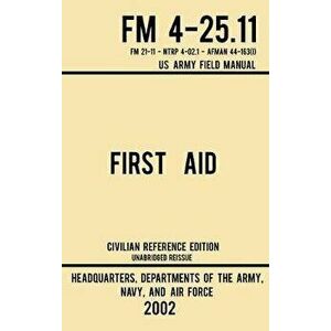 First Aid - FM 4-25.11 US Army Field Manual (2002 Civilian Reference Edition): Unabridged Manual On Military First Aid Skills And Procedures (Latest R imagine