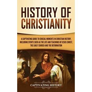 History of Christianity: A Captivating Guide to Crucial Moments in Christian History, Including Events Such as the Life and Teachings of Jesus, Hardco imagine