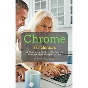 Chrome For Seniors: A Beginners Guide To Surfing the Internet With Google Chrome, Paperback - Scott La Counte imagine