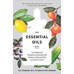 The Essential Oils Diet: Lose Weight and Transform Your Health with the Power of Essential Oils and Bioactive Foods, Paperback - Eric Zielinski imagine