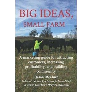 Big Ideas, Small Farm: A marketing guide for attracting customers, increasing profitability, and building community., Paperback - Jason McClure imagine