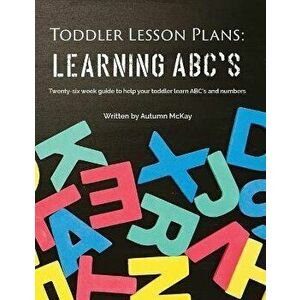 Toddler Lesson Plans - Learning ABC's: Twenty-six week guide to help your toddler learn ABC's and numbers, Paperback - Autumn McKay imagine
