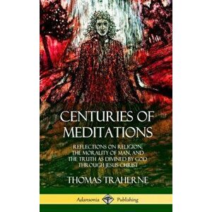 Centuries of Meditations: Reflections on Religion, the Morality of Man, and the Truth as Divined by God Through Jesus Christ (Hardcover), Hardcover - imagine