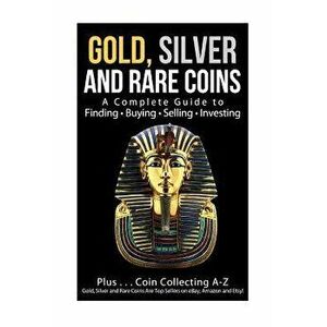 Gold, Silver and Rare Coins A Complete Guider To Finding - Buying - Selling - Investing: Plus ... Coin Collecting A - Z Gold, Silver & Rare Coins Are, imagine
