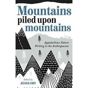 Mountains Piled Upon Mountains: Appalachian Nature Writing in the Anthropocene, Paperback - Jessica Cory imagine