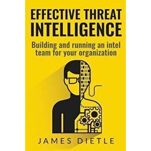 Effective Threat Intelligence: Building and running an intel team for your organization, Paperback - James Dietle imagine