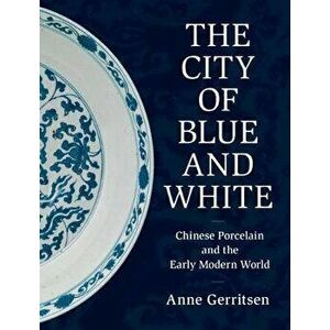 The City of Blue and White: Chinese Porcelain and the Early Modern World, Hardcover - Anne Gerritsen imagine