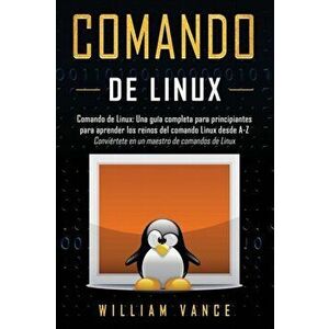 Comando de Linux: Una gua completa para principiantes para aprender los reinos del comando Linux desde A-Z, Paperback - William Vance imagine