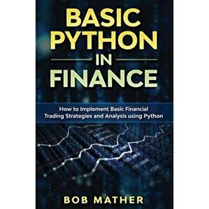 Basic Python in Finance: How to Implement Financial Trading Strategies and Analysis using Python, Hardcover - Bob Mather imagine