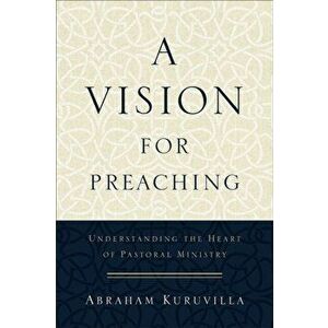 A Vision for Preaching: Understanding the Heart of Pastoral Ministry, Paperback - Abraham Kuruvilla imagine
