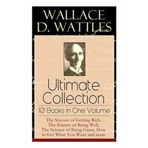 Wallace D. Wattles Ultimate Collection - 10 Books in One Volume: The Science of Getting Rich, The Science of Being Well, The Science of Being Great, H imagine