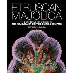 Etruscan Majolica: The Definitive Reference to the Majolica of Griffen, Smith & Company, Paperback - Dimitrios N. Bastas imagine